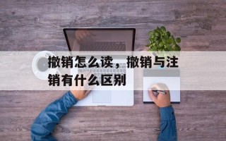 撤销怎么读，撤销与注销有什么区别