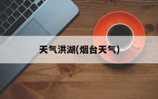 天气洪湖(烟台天气)
