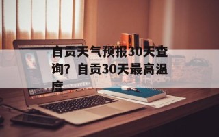 自贡天气预报30天查询？自贡30天最高温度