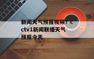 新闻天气预报视频？cctv1新闻联播天气预报今天