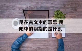 阴在古文中的意思 阴阳中的阴指的是什么