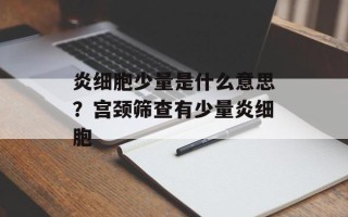 炎细胞少量是什么意思？宫颈筛查有少量炎细胞