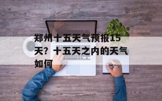郑州十五天气预报15天？十五天之内的天气如何