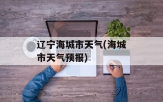 辽宁海城市天气(海城市天气预报)