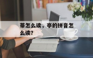 蒂怎么读，亭的拼音怎么读？