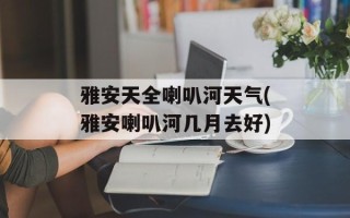 雅安天全喇叭河天气(雅安喇叭河几月去好)
