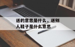 送的意思是什么，送别人鞋子是什么意思