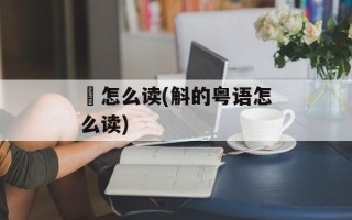 徍怎么读(斛的粤语怎么读)