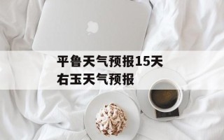 平鲁天气预报15天 右玉天气预报