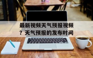 最新视频天气预报视频？天气预报的发布时间