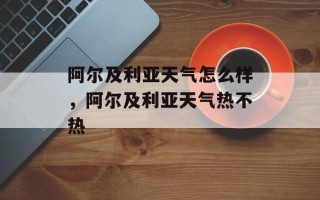 阿尔及利亚天气怎么样，阿尔及利亚天气热不热