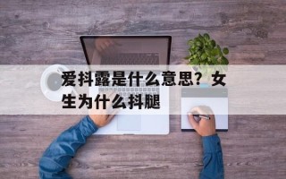 爱抖露是什么意思？女生为什么抖腿
