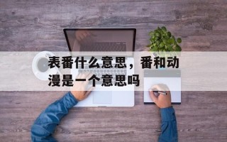 表番什么意思，番和动漫是一个意思吗