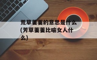 荒草萋萋的意思是什么(芳草萋萋比喻女人什么)