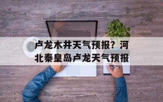卢龙木井天气预报？河北秦皇岛卢龙天气预报