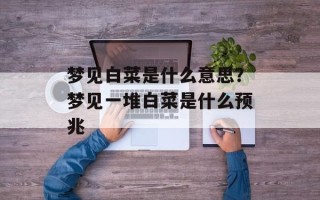 梦见白菜是什么意思？梦见一堆白菜是什么预兆