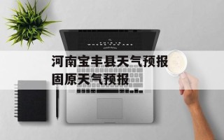 河南宝丰县天气预报 固原天气预报