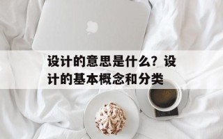 设计的意思是什么？设计的基本概念和分类