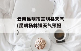 云南昆明市嵩明县天气(昆明杨林镇天气预报)