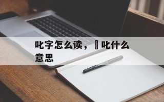 叱字怎么读，咜叱什么意思
