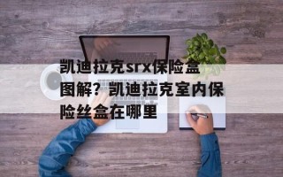 凯迪拉克srx保险盒图解？凯迪拉克室内保险丝盒在哪里
