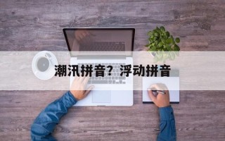 潮汛拼音？浮动拼音