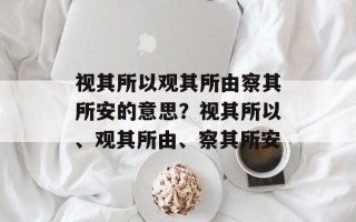 视其所以观其所由察其所安的意思？视其所以、观其所由、察其所安