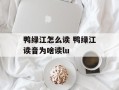 鸭绿江怎么读 鸭绿江读音为啥读lu