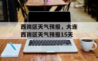 西岗区天气预报，大连西岗区天气预报15天