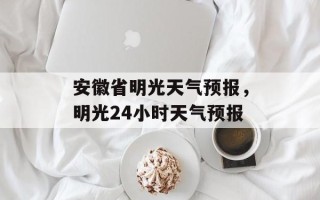 安徽省明光天气预报，明光24小时天气预报