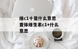 维c1十是什么意思 查体维生素c1+什么意思