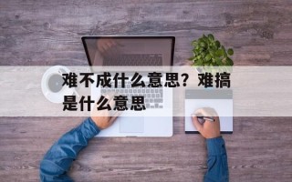 难不成什么意思？难搞是什么意思