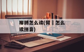 襻膊怎么读(臂臑怎么读拼音)