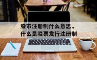 股市注册制什么意思，什么是股票发行注册制