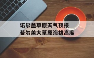 诺尔盖草原天气预报 若尔盖大草原海拔高度