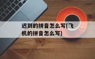 迟到的拼音怎么写(飞机的拼音怎么写)