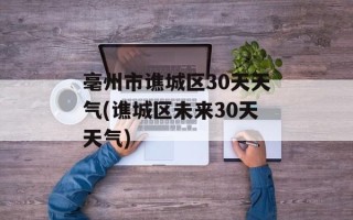 亳州市谯城区30天天气(谯城区未来30天天气)