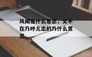 风闻是什么意思，父不在乃呼儿出的乃什么意思