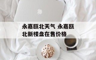 永嘉瓯北天气 永嘉瓯北新楼盘在售价格