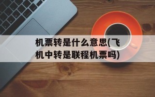 机票转是什么意思(飞机中转是联程机票吗)