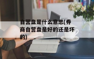 自营盘是什么意思(券商自营盘是好的还是坏的)