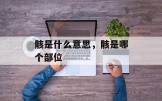 骸是什么意思，骸是哪个部位