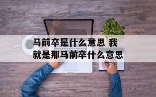 马前卒是什么意思 我就是那马前卒什么意思
