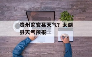 贵州瓮安县天气？太湖县天气预报