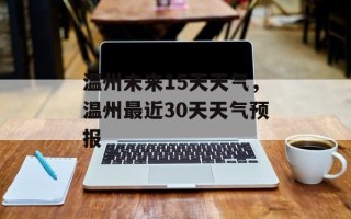 温州未来15天天气，温州最近30天天气预报