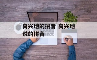高兴地的拼音 高兴地说的拼音