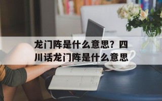 龙门阵是什么意思？四川话龙门阵是什么意思