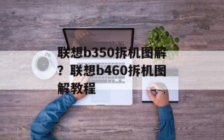 联想b350拆机图解？联想b460拆机图解教程