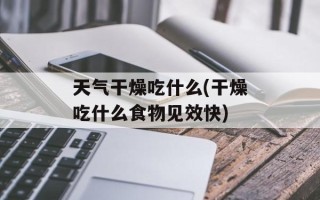 天气干燥吃什么(干燥吃什么食物见效快)