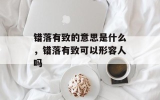 错落有致的意思是什么，错落有致可以形容人吗